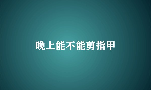 晚上能不能剪指甲