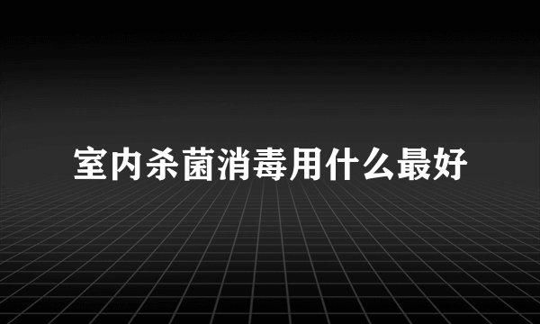 室内杀菌消毒用什么最好