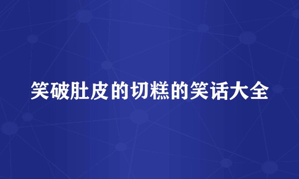 笑破肚皮的切糕的笑话大全