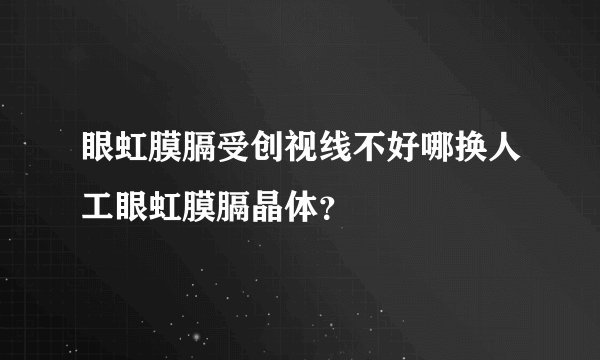 眼虹膜膈受创视线不好哪换人工眼虹膜膈晶体？