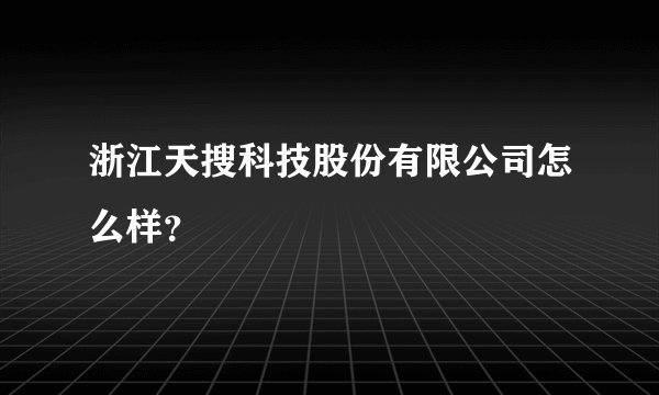 浙江天搜科技股份有限公司怎么样？
