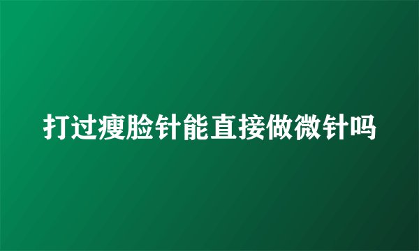 打过瘦脸针能直接做微针吗