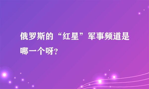 俄罗斯的“红星”军事频道是哪一个呀?