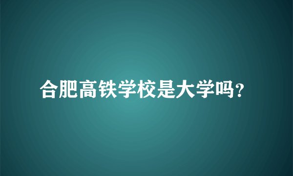 合肥高铁学校是大学吗？