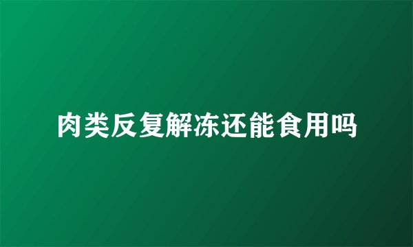 肉类反复解冻还能食用吗