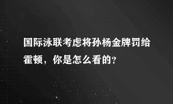 国际泳联考虑将孙杨金牌罚给霍顿,你是怎么看的?
