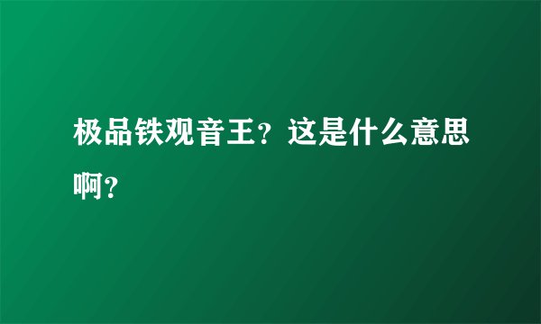 极品铁观音王？这是什么意思啊？