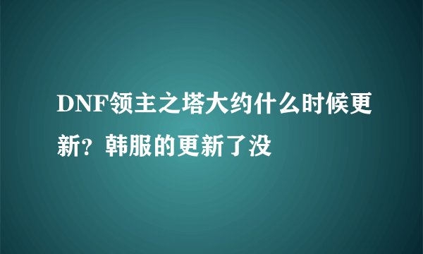 DNF领主之塔大约什么时候更新？韩服的更新了没