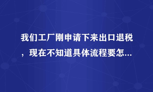 我们工厂刚申请下来出口退税，现在不知道具体流程要怎么操作？