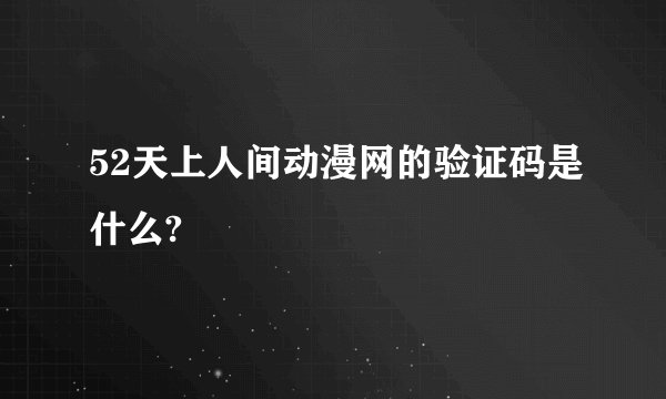 52天上人间动漫网的验证码是什么?
