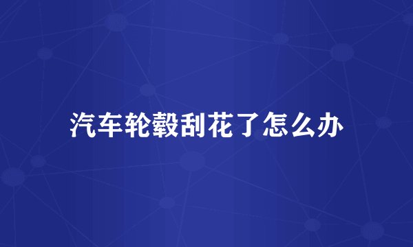 汽车轮毂刮花了怎么办