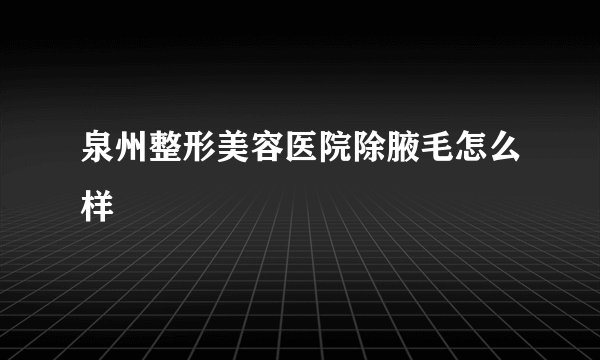 泉州整形美容医院除腋毛怎么样