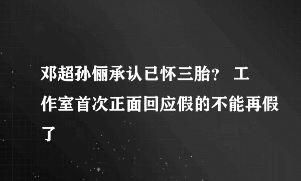 邓超孙俪承认已怀三胎？ 工作室首次正面回应假的不能再假了