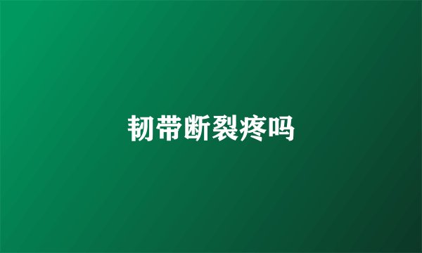 韧带断裂疼吗