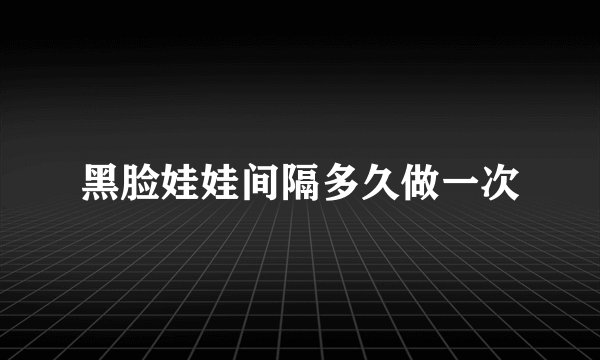 黑脸娃娃间隔多久做一次