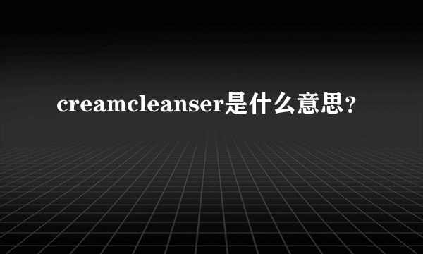 creamcleanser是什么意思?