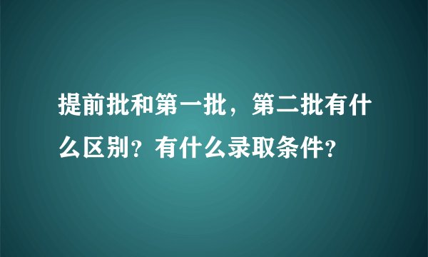 提前批和第一批,第二批有什么区别?有什么录取条件?