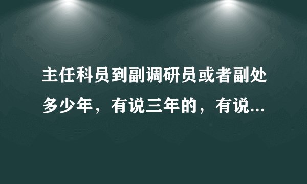 主任科员到副调研员或者副处多少年，有说三年的，有说四年的。具体多少？