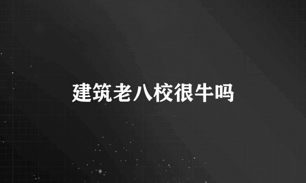 建筑老八校很牛吗