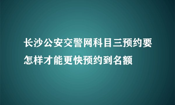 长沙公安交警网科目三预约要怎样才能更快预约到名额