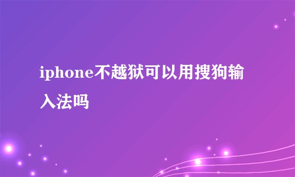 iphone不越狱可以用搜狗输入法吗
