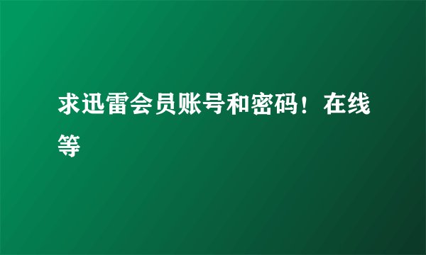 求迅雷会员账号和密码!在线等
