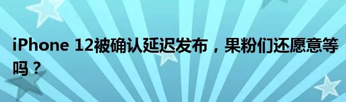 iPhone 12被确认延迟发布，果粉们还愿意等吗？