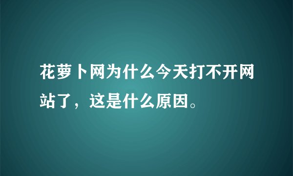 花萝卜网为什么今天打不开网站了，这是什么原因。