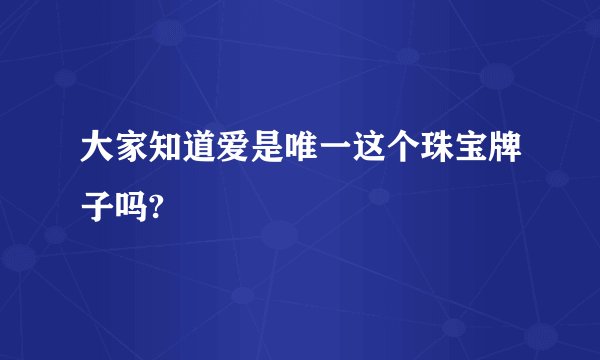 大家知道爱是唯一这个珠宝牌子吗?