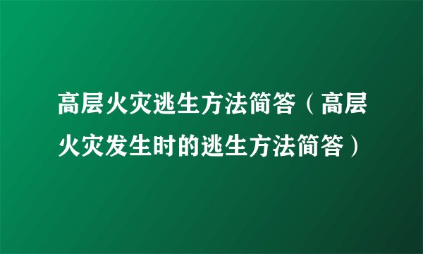 高层火灾逃生方法简答(高层火灾发生时的逃生方法简答)