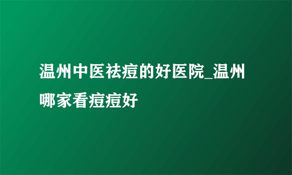 温州中医祛痘的好医院_温州哪家看痘痘好