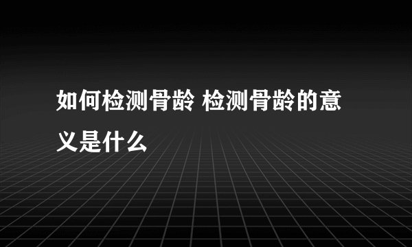 如何检测骨龄 检测骨龄的意义是什么