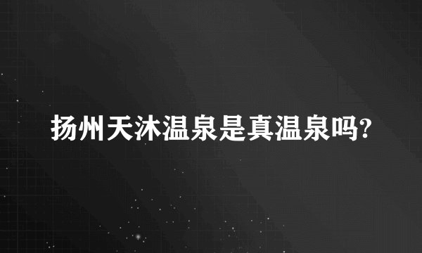扬州天沐温泉是真温泉吗?