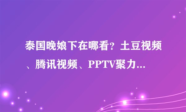 泰国晚娘下在哪看？土豆视频、腾讯视频、PPTV聚力也只能看预告而已！