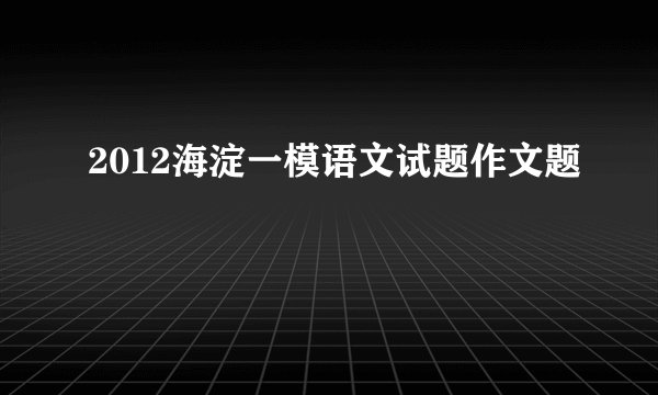 2012海淀一模语文试题作文题