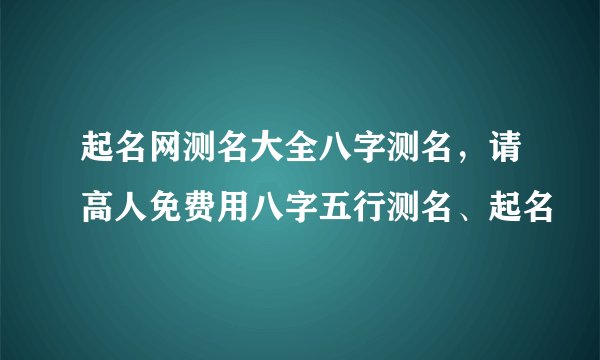 起名网测名大全八字测名，请高人免费用八字五行测名、起名