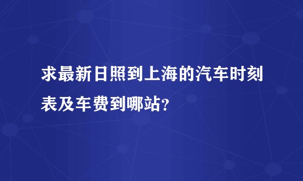求最新日照到上海的汽车时刻表及车费到哪站?