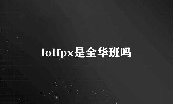 lolfpx是全华班吗