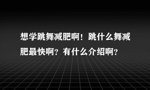 想学跳舞减肥啊！跳什么舞减肥最快啊？有什么介绍啊？