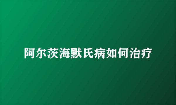 阿尔茨海默氏病如何治疗