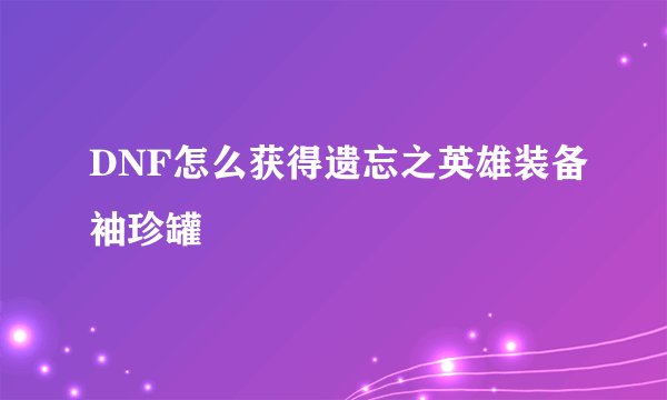 DNF怎么获得遗忘之英雄装备袖珍罐