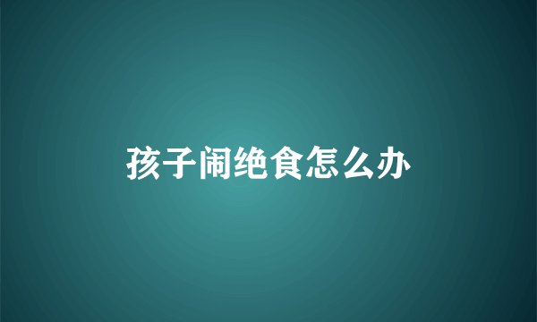 孩子闹绝食怎么办