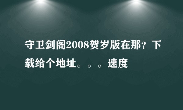 守卫剑阁2008贺岁版在那？下载给个地址。。。速度