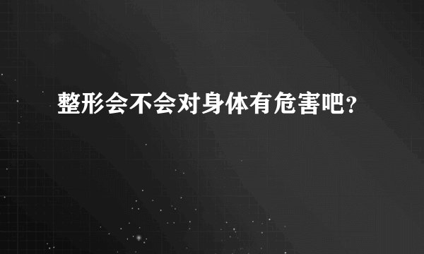 整形会不会对身体有危害吧？