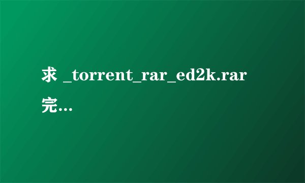 求 _torrent_rar_ed2k.rar 完整版 追分！~~~