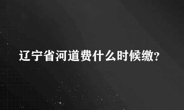 辽宁省河道费什么时候缴？