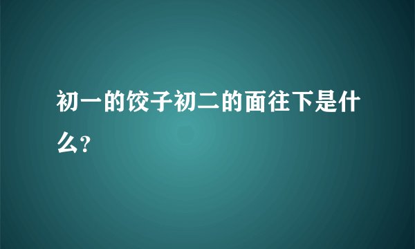 初一的饺子初二的面往下是什么?