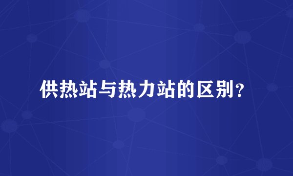 供热站与热力站的区别？