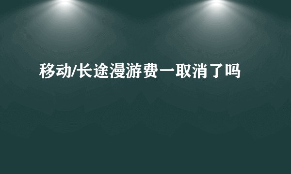 移动/长途漫游费一取消了吗