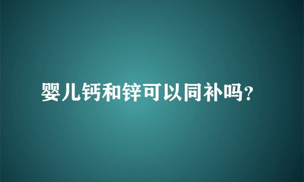 婴儿钙和锌可以同补吗？